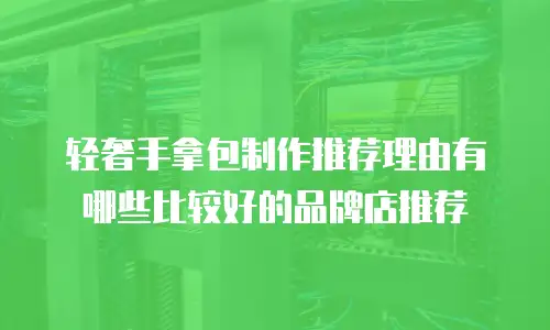 轻奢手拿包制作推荐理由有哪些比较好的品牌店推荐