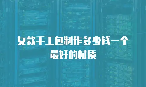 女款手工包制作多少钱一个最好的材质