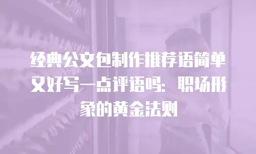 经典公文包制作推荐语简单又好写一点评语吗：职场形象的黄金法则