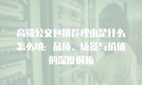 高端公文包推荐理由是什么怎么填：品质、场景与价值的深度解析