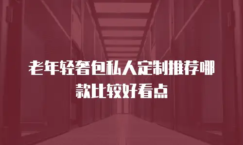 老年轻奢包私人定制推荐哪款比较好看点