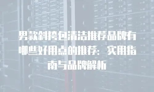 男款斜挎包清洁推荐品牌有哪些好用点的推荐：实用指南与品牌解析