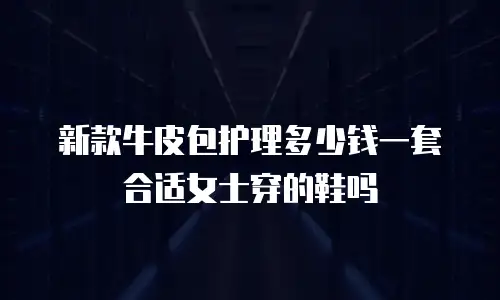 新款牛皮包护理多少钱一套合适女士穿的鞋吗