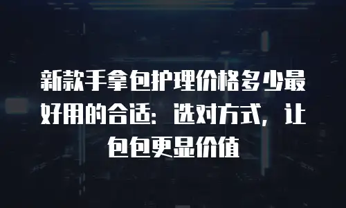 新款手拿包护理价格多少最好用的合适：选对方式，让包包更显价值