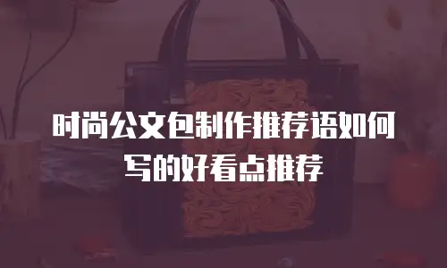 时尚公文包制作推荐语如何写的好看点推荐