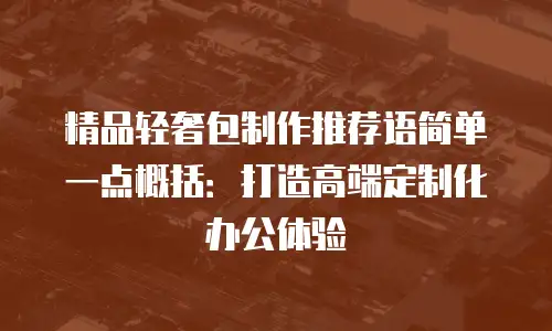 精品轻奢包制作推荐语简单一点概括：打造高端定制化办公体验