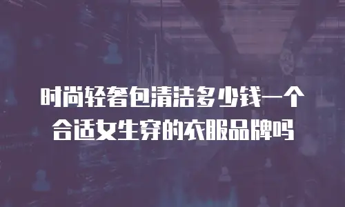 时尚轻奢包清洁多少钱一个合适女生穿的衣服品牌吗