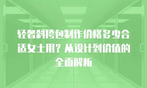 轻奢斜挎包制作价格多少合适女士用？从设计到价值的全面解析