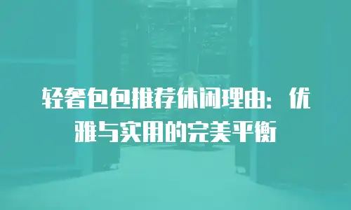 轻奢包包推荐休闲理由：优雅与实用的完美平衡
