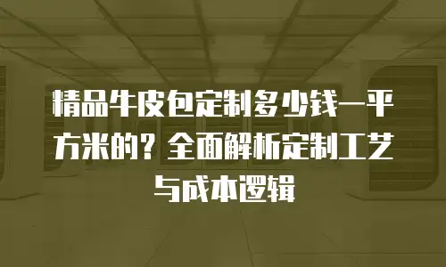 精品牛皮包定制多少钱一平方米的？全面解析定制工艺与成本逻辑