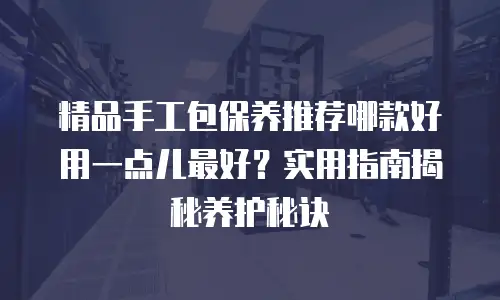 精品手工包保养推荐哪款好用一点儿最好？实用指南揭秘养护秘诀