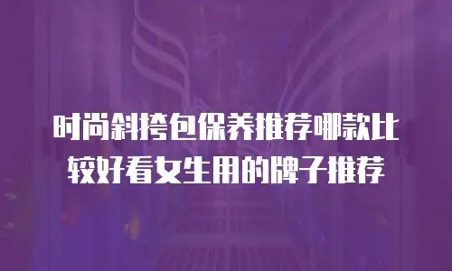 时尚斜挎包保养推荐哪款比较好看女生用的牌子推荐