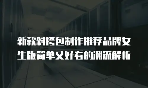新款斜挎包制作推荐品牌女生版简单又好看的潮流解析