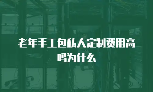 老年手工包私人定制费用高吗为什么