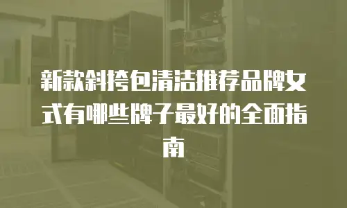 新款斜挎包清洁推荐品牌女式有哪些牌子最好的全面指南