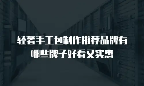 轻奢手工包制作推荐品牌有哪些牌子好看又实惠