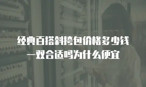 经典百搭斜挎包价格多少钱一双合适吗为什么便宜