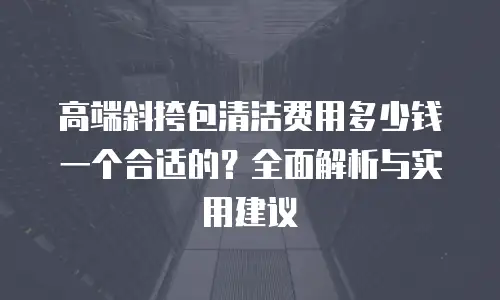 高端斜挎包清洁费用多少钱一个合适的？全面解析与实用建议