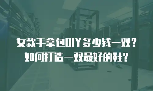 女款手拿包DIY多少钱一双？如何打造一双最好的鞋？