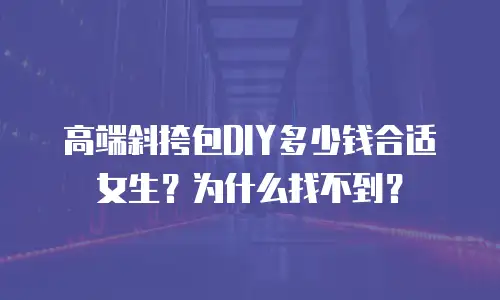 高端斜挎包DIY多少钱合适女生？为什么找不到？