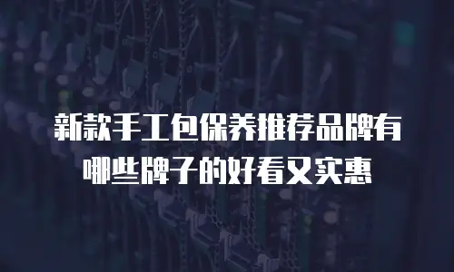 新款手工包保养推荐品牌有哪些牌子的好看又实惠