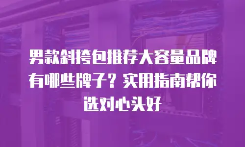 男款斜挎包推荐大容量品牌有哪些牌子？实用指南帮你选对心头好