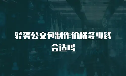 轻奢公文包制作价格多少钱合适吗