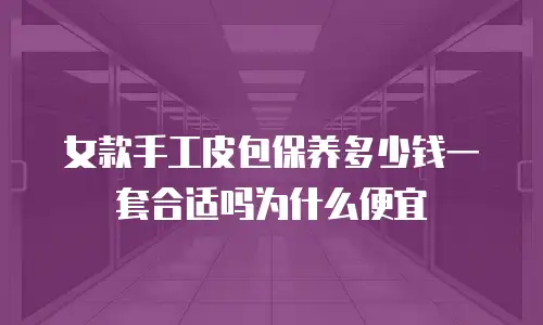 女款手工皮包保养多少钱一套合适吗为什么便宜