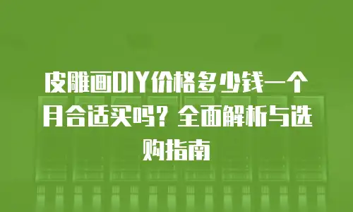 皮雕画DIY价格多少钱一个月合适买吗？全面解析与选购指南