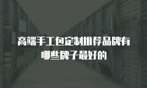 高端手工包定制推荐品牌有哪些牌子最好的