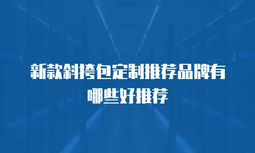 新款斜挎包定制推荐品牌有哪些好推荐