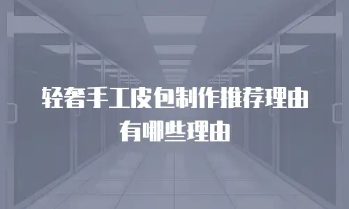 轻奢手工皮包制作推荐理由有哪些理由