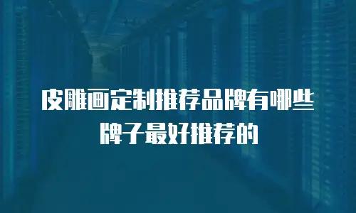 皮雕画定制推荐品牌有哪些牌子最好推荐的