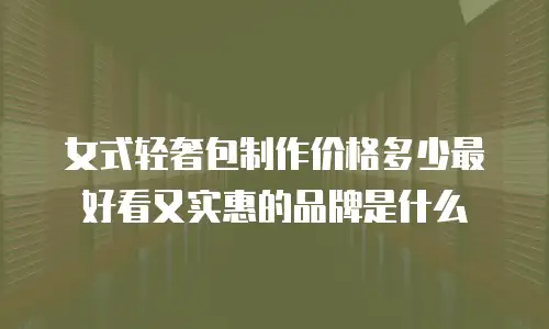 女式轻奢包制作价格多少最好看又实惠的品牌是什么