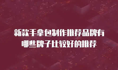 新款手拿包制作推荐品牌有哪些牌子比较好的推荐