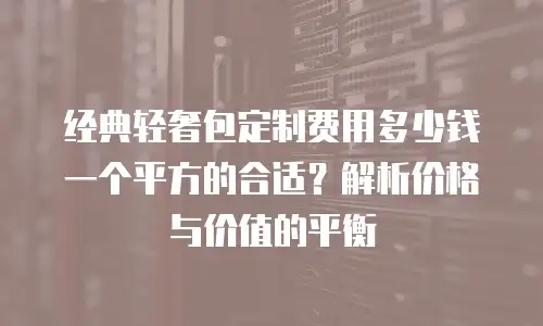 经典轻奢包定制费用多少钱一个平方的合适？解析价格与价值的平衡