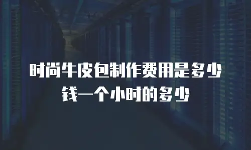 时尚牛皮包制作费用是多少钱一个小时的多少
