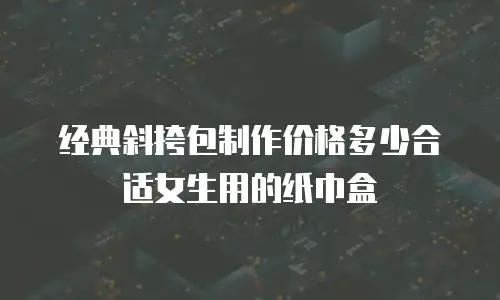 经典斜挎包制作价格多少合适女生用的纸巾盒