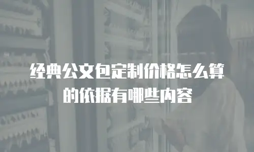经典公文包定制价格怎么算的依据有哪些内容