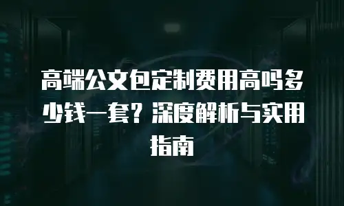 高端公文包定制费用高吗多少钱一套？深度解析与实用指南