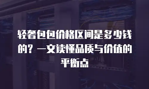 轻奢包包价格区间是多少钱的？一文读懂品质与价值的平衡点