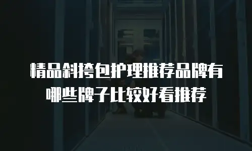 精品斜挎包护理推荐品牌有哪些牌子比较好看推荐