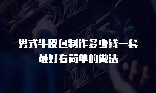 男式牛皮包制作多少钱一套最好看简单的做法