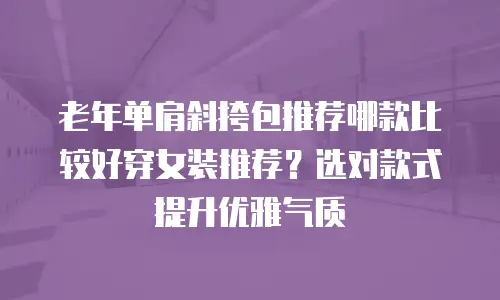 老年单肩斜挎包推荐哪款比较好穿女装推荐？选对款式提升优雅气质
