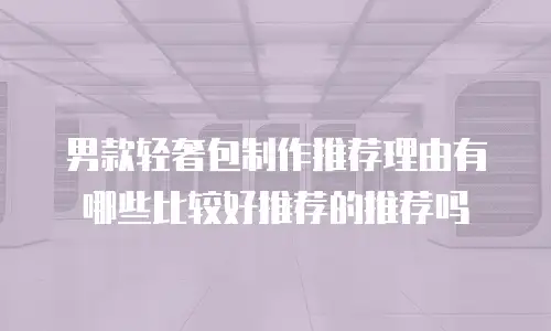 男款轻奢包制作推荐理由有哪些比较好推荐的推荐吗