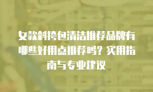 女款斜挎包清洁推荐品牌有哪些好用点推荐吗？实用指南与专业建议