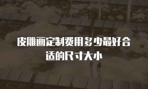 皮雕画定制费用多少最好合适的尺寸大小