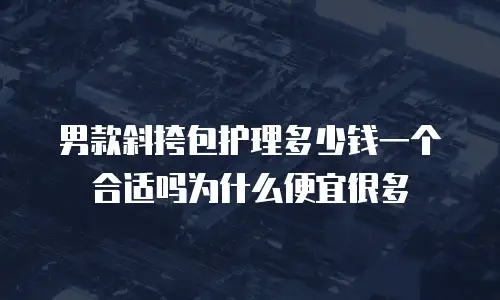 男款斜挎包护理多少钱一个合适吗为什么便宜很多