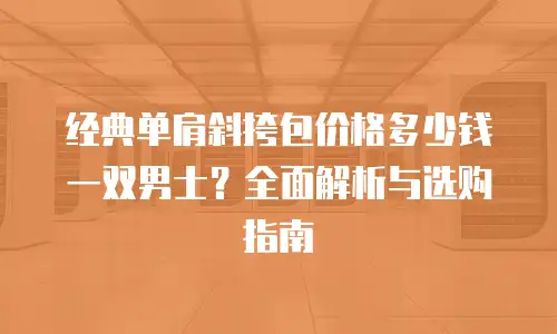 经典单肩斜挎包价格多少钱一双男士？全面解析与选购指南