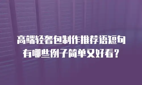 高端轻奢包制作推荐语短句有哪些例子简单又好看？
